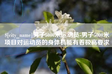 佳木斯男子5000米运动员-男子5000米项目对运动员的身体机能有着极高要求