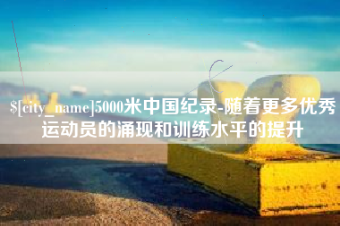 佳木斯5000米中国纪录-随着更多优秀运动员的涌现和训练水平的提升