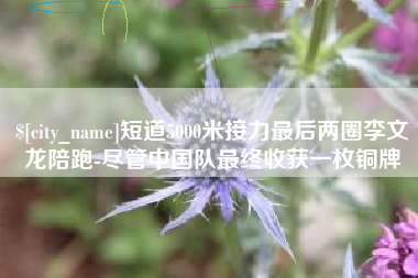 佳木斯短道5000米接力最后两圈李文龙陪跑-尽管中国队最终收获一枚铜牌