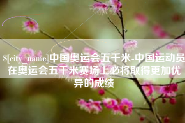 佳木斯中国奥运会五千米-中国运动员在奥运会五千米赛场上必将取得更加优异的成绩