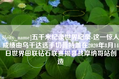 佳木斯五千米纪录世界纪录-这一惊人成绩由乌干达选手切普特盖在2020年8月14日世界田联钻石联赛揭幕战摩纳哥站创造