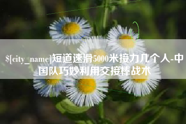 佳木斯短道速滑5000米接力几个人-中国队巧妙利用交接棒战术