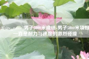 佳木斯男子5000米成绩-男子5000米项目一直是耐力与速度的激烈碰撞
