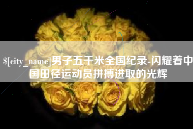 佳木斯男子五千米全国纪录-闪耀着中国田径运动员拼搏进取的光辉