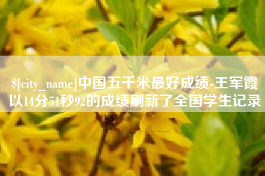 佳木斯中国五千米最好成绩-王军霞以14分51秒92的成绩刷新了全国学生记录
