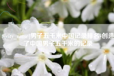 佳木斯男子五千米中国记录排名-创造了中国男子五千米的记录