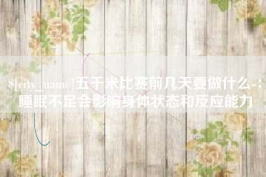佳木斯五千米比赛前几天要做什么-：睡眠不足会影响身体状态和反应能力