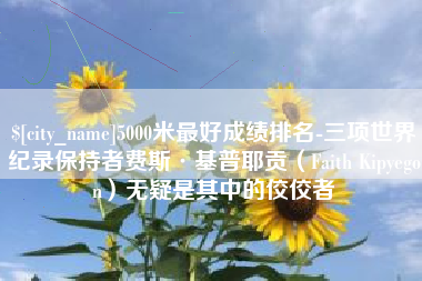 佳木斯5000米最好成绩排名-三项世界纪录保持者费斯·基普耶贡（Faith Kipyegon）无疑是其中的佼佼者