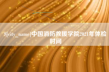 佳木斯中国消防救援学院2021年体检时间
