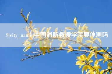 佳木斯中国消防救援学院要体测吗