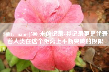 佳木斯5000米的记录-其记录更是代表着人类在这个距离上不断突破的极限