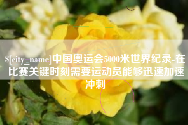 佳木斯中国奥运会5000米世界纪录-在比赛关键时刻需要运动员能够迅速加速冲刺