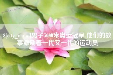 佳木斯男子5000米奥运冠军-他们的故事激励着一代又一代的运动员