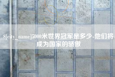 佳木斯5000米世界冠军是多少-他们将成为国家的骄傲