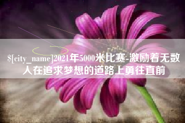 佳木斯2021年5000米比赛-激励着无数人在追求梦想的道路上勇往直前