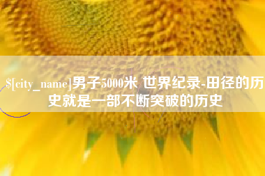 佳木斯男子5000米 世界纪录-田径的历史就是一部不断突破的历史