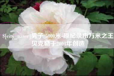 佳木斯男子 5000米-原纪录由万米之王贝克勒于2004年创造