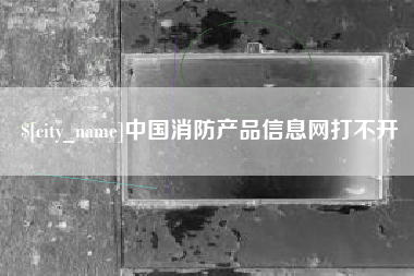 佳木斯中国消防产品信息网打不开