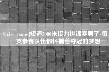 佳木斯短道5000米接力世锦赛男子-每一支参赛队伍都怀揣着夺冠的梦想