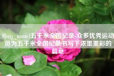 佳木斯五千米全国纪录-众多优秀运动员为五千米全国纪录书写下浓墨重彩的篇章