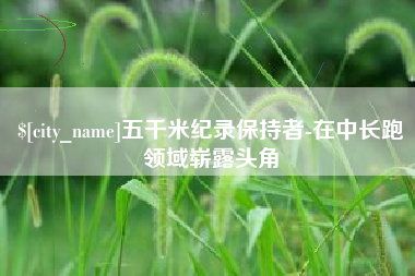 佳木斯五千米纪录保持者-在中长跑领域崭露头角