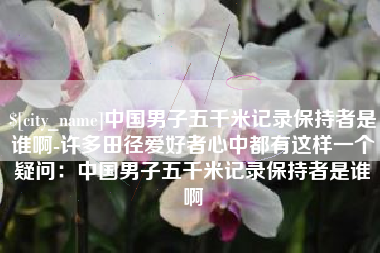 佳木斯中国男子五千米记录保持者是谁啊-许多田径爱好者心中都有这样一个疑问：中国男子五千米记录保持者是谁啊