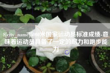 佳木斯5000米国家运动员标准成绩-意味着运动员具备了一定的耐力和跑步能力
