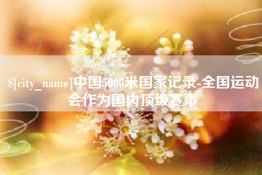 佳木斯中国5000米国家记录-全国运动会作为国内顶级赛事