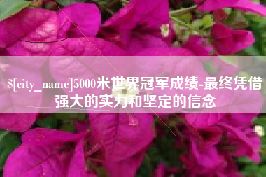 佳木斯5000米世界冠军成绩-最终凭借强大的实力和坚定的信念