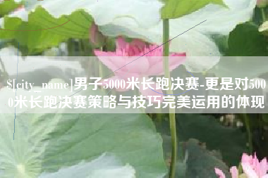 佳木斯男子5000米长跑决赛-更是对5000米长跑决赛策略与技巧完美运用的体现