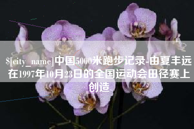 佳木斯中国5000米跑步记录-由夏丰远在1997年10月23日的全国运动会田径赛上创造