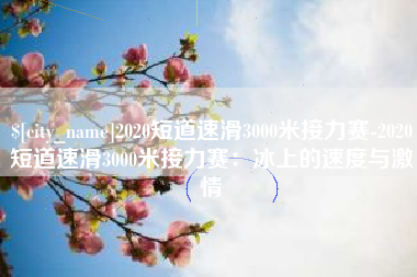 佳木斯2020短道速滑3000米接力赛-2020短道速滑3000米接力赛：冰上的速度与激情