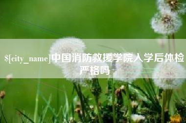 佳木斯中国消防救援学院入学后体检严格吗