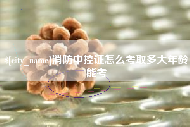 佳木斯消防中控证怎么考取多大年龄能考